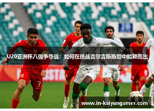U20亚洲杯八强争夺战：如何在挑战吉尔吉斯斯坦中脱颖而出