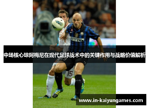 中场核心琼阿梅尼在现代足球战术中的关键作用与战略价值解析