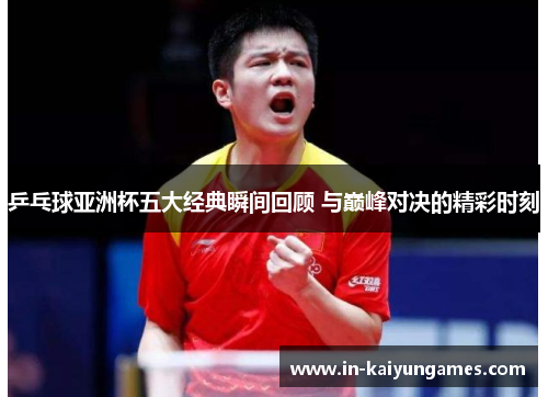 乒乓球亚洲杯五大经典瞬间回顾 与巅峰对决的精彩时刻