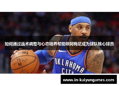 如何通过战术调整与心态培养帮助琼阿梅尼成为球队核心球员