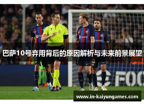 巴萨10号弃用背后的原因解析与未来前景展望