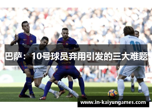 巴萨：10号球员弃用引发的三大难题