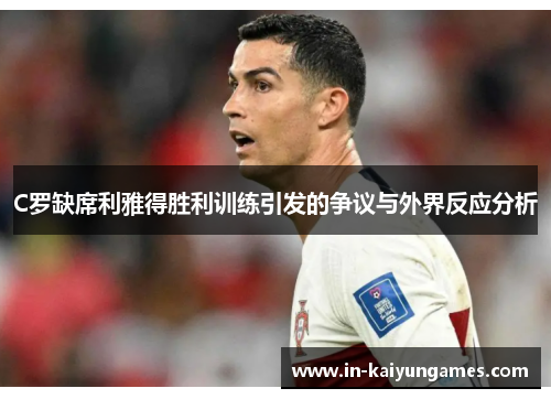 C罗缺席利雅得胜利训练引发的争议与外界反应分析