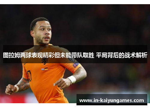 图拉姆两球表现精彩但未能带队取胜 平局背后的战术解析