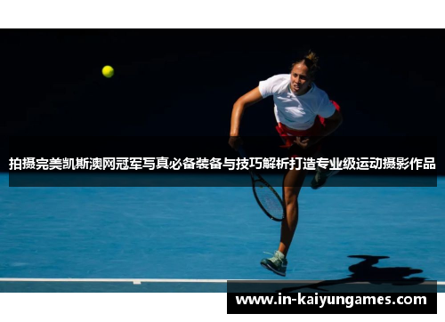 拍摄完美凯斯澳网冠军写真必备装备与技巧解析打造专业级运动摄影作品