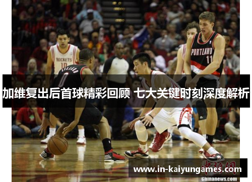 加维复出后首球精彩回顾 七大关键时刻深度解析