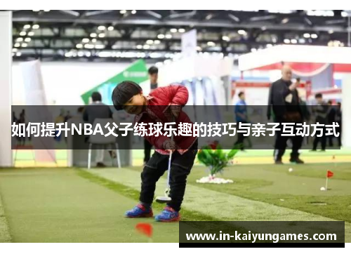 如何提升NBA父子练球乐趣的技巧与亲子互动方式