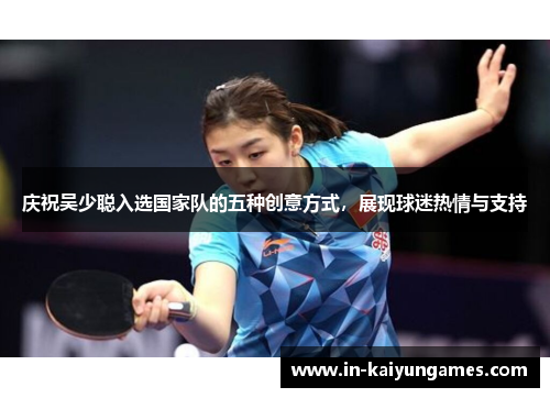 庆祝吴少聪入选国家队的五种创意方式，展现球迷热情与支持