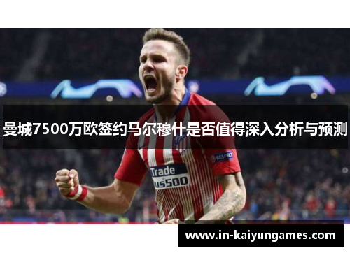 曼城7500万欧签约马尔穆什是否值得深入分析与预测