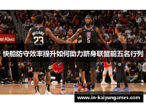 快船防守效率提升如何助力跻身联盟前五名行列