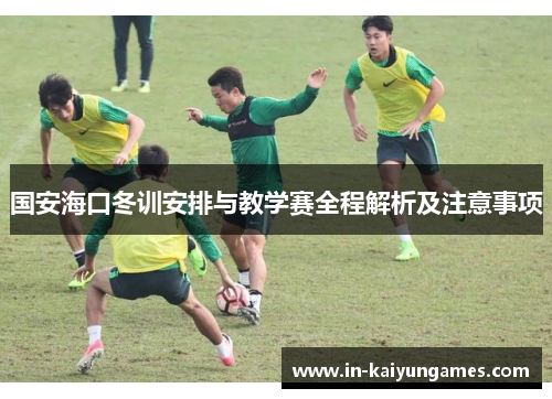 国安海口冬训安排与教学赛全程解析及注意事项