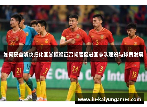 如何妥善解决归化国脚拒绝征召问题促进国家队建设与球员发展