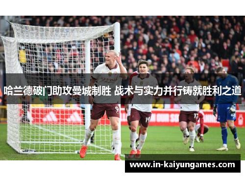 哈兰德破门助攻曼城制胜 战术与实力并行铸就胜利之道