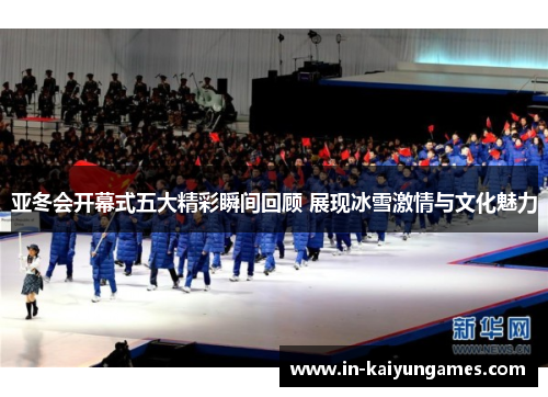 亚冬会开幕式五大精彩瞬间回顾 展现冰雪激情与文化魅力