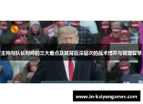主帅与队长对峙的三大看点及其背后深层次的战术博弈与管理智慧
