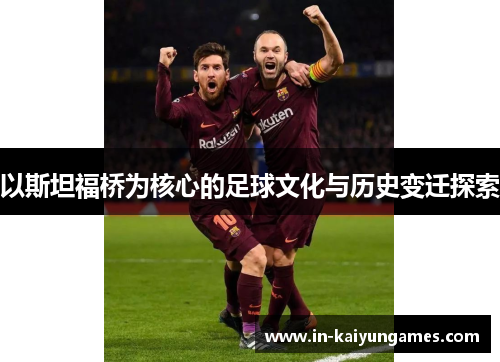 以斯坦福桥为核心的足球文化与历史变迁探索