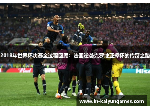 2018年世界杯决赛全过程回顾：法国逆袭克罗地亚捧杯的传奇之路