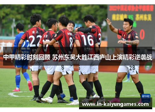 中甲精彩时刻回顾 苏州东吴大胜江西庐山上演精彩逆袭战