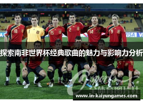 探索南非世界杯经典歌曲的魅力与影响力分析