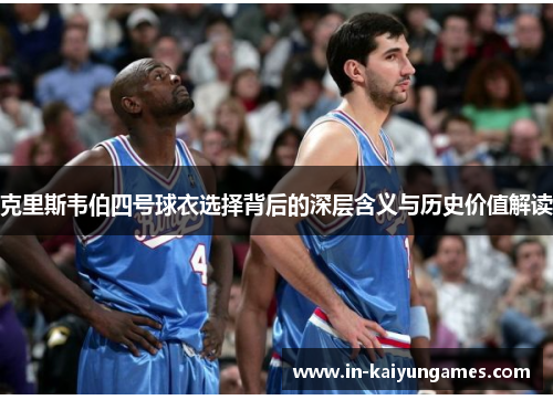 克里斯韦伯四号球衣选择背后的深层含义与历史价值解读