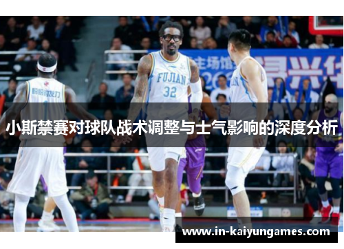 小斯禁赛对球队战术调整与士气影响的深度分析