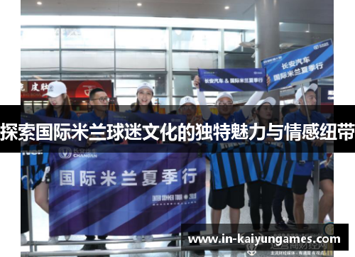 探索国际米兰球迷文化的独特魅力与情感纽带