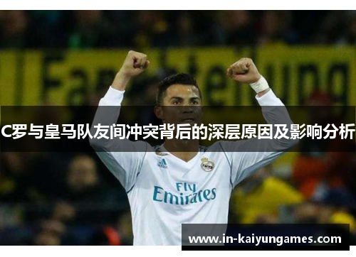 C罗与皇马队友间冲突背后的深层原因及影响分析