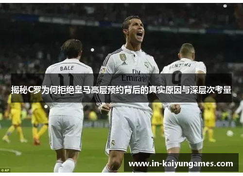 揭秘C罗为何拒绝皇马高层预约背后的真实原因与深层次考量