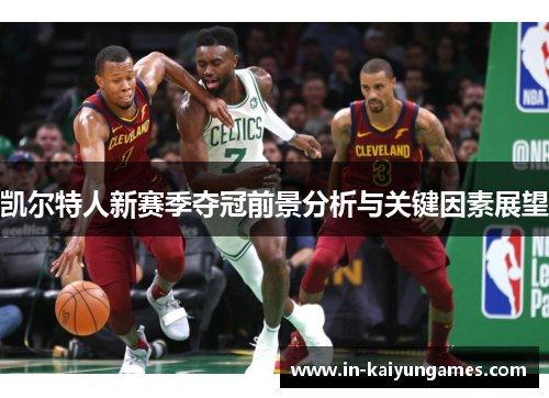 凯尔特人新赛季夺冠前景分析与关键因素展望