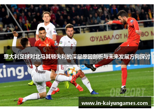 意大利足球对北马其顿失利的深层原因剖析与未来发展方向探讨