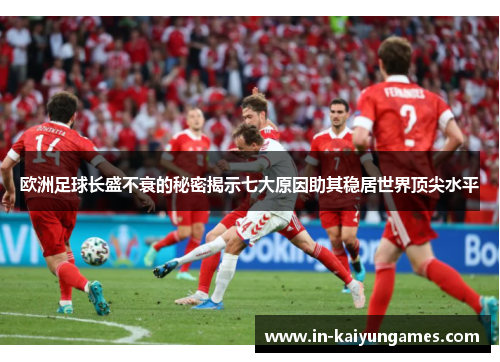 欧洲足球长盛不衰的秘密揭示七大原因助其稳居世界顶尖水平