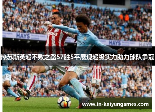热苏斯英超不败之路57胜5平展现超级实力助力球队争冠