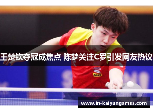 王楚钦夺冠成焦点 陈梦关注C罗引发网友热议