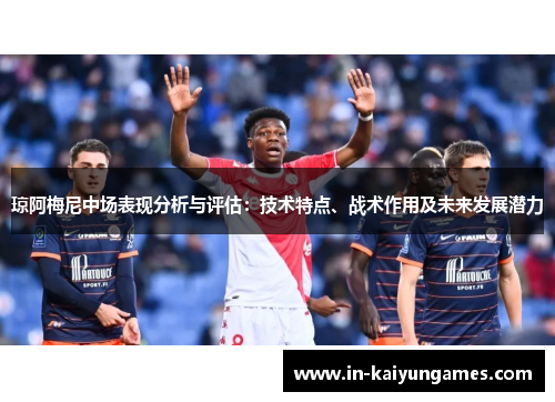琼阿梅尼中场表现分析与评估：技术特点、战术作用及未来发展潜力