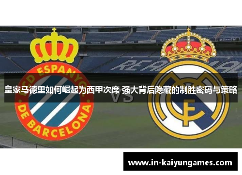 皇家马德里如何崛起为西甲次席 强大背后隐藏的制胜密码与策略