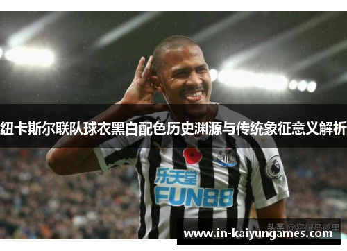 纽卡斯尔联队球衣黑白配色历史渊源与传统象征意义解析