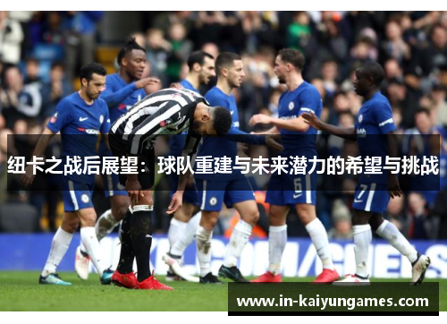 纽卡之战后展望：球队重建与未来潜力的希望与挑战