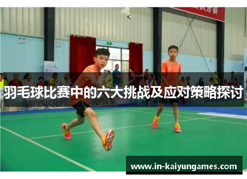 羽毛球比赛中的六大挑战及应对策略探讨
