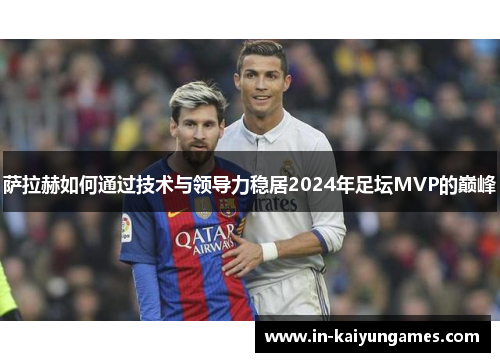 萨拉赫如何通过技术与领导力稳居2024年足坛MVP的巅峰