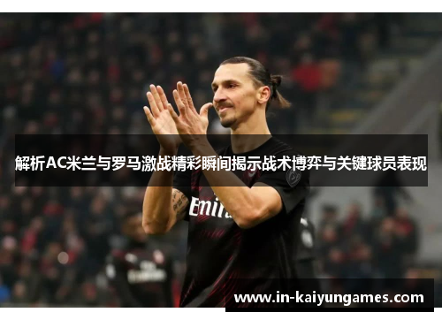 解析AC米兰与罗马激战精彩瞬间揭示战术博弈与关键球员表现