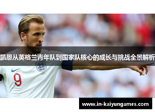 凯恩从英格兰青年队到国家队核心的成长与挑战全景解析