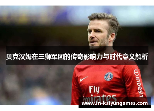 贝克汉姆在三狮军团的传奇影响力与时代意义解析