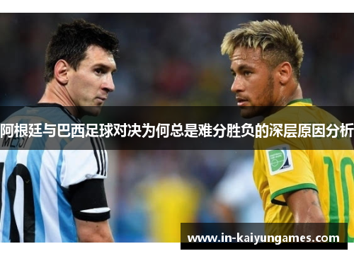 阿根廷与巴西足球对决为何总是难分胜负的深层原因分析