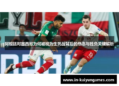 阿根廷对墨西哥为何被视为生死战背后的悬念与胜负关键解析