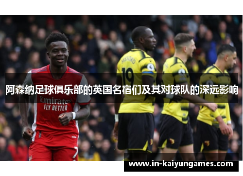 阿森纳足球俱乐部的英国名宿们及其对球队的深远影响