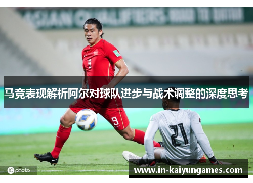 马竞表现解析阿尔对球队进步与战术调整的深度思考