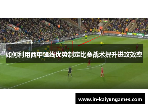 如何利用西甲锋线优势制定比赛战术提升进攻效率