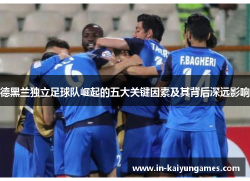 德黑兰独立足球队崛起的五大关键因素及其背后深远影响 德黑兰独立足球队崛起的五大关键因素及其背后深远影响