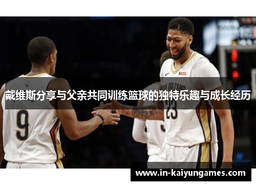 戴维斯分享与父亲共同训练篮球的独特乐趣与成长经历 戴维斯分享与父亲共同训练篮球的独特乐趣与成长经历