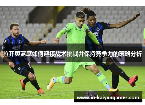 拉齐奥蓝鹰如何迎接战术挑战并保持竞争力的策略分析